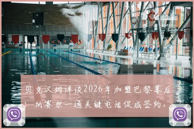贝克汉姆详谈2026年加盟巴黎幕后：纳赛尔一通关键电话促成签约，回顾生涯最后一站决定始末