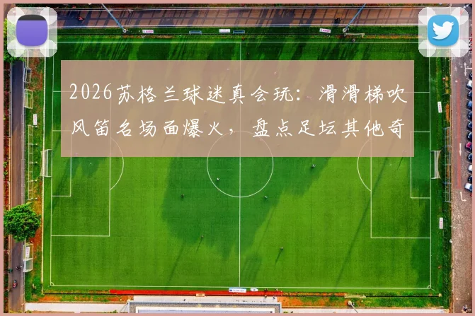 2026苏格兰球迷真会玩：滑滑梯吹风笛名场面爆火，盘点足坛其他奇葩球迷搞笑瞬间