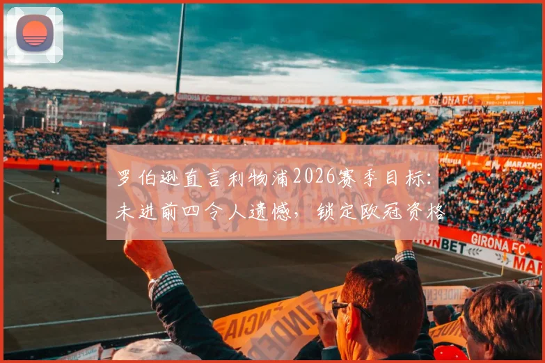 罗伯逊直言利物浦2026赛季目标:未进前四令人遗憾,锁定欧冠资格是底线要求