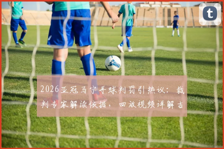 2026亚冠马宁手球判罚引热议：裁判专家解读依据，回放视频详解吉达联合进球争议全过程