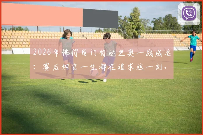 2026年佛得角门将达里奥一战成名:赛后坦言一生都在追求这一刻,梦想终实现