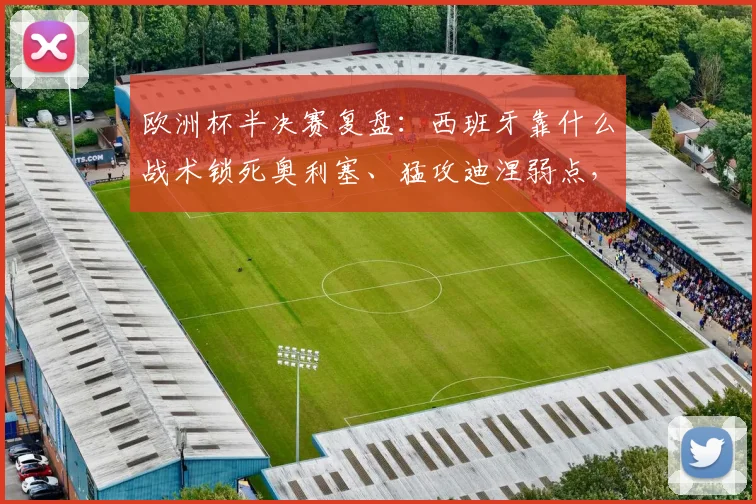 欧洲杯半决赛复盘：西班牙靠什么战术锁死奥利塞、猛攻迪涅弱点，从而完胜法国队闯入决赛？