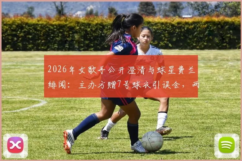 2026年女歌手公开澄清与球星费兰绯闻:主办方赠7号球衣引误会,两人真实关系揭秘