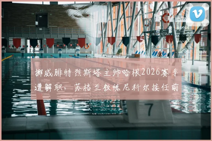挪威腓特烈斯塔主帅哈根2026赛季遭解职，苏格兰教练尼科尔接任前景几何？