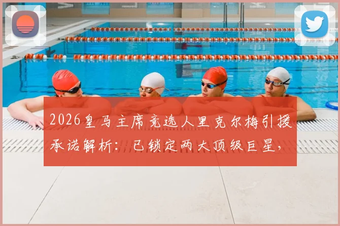 2026皇马主席竞选人里克尔梅引援承诺解析：已锁定两大顶级巨星，当选即官宣加盟，潜在目标分析与俱乐部影响前瞻