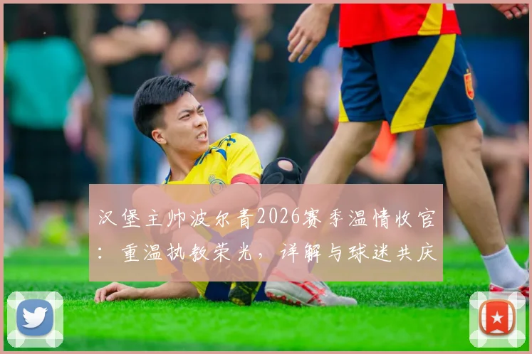 汉堡主帅波尔青2026赛季温情收官:重温执教荣光,详解与球迷共庆活动细节
