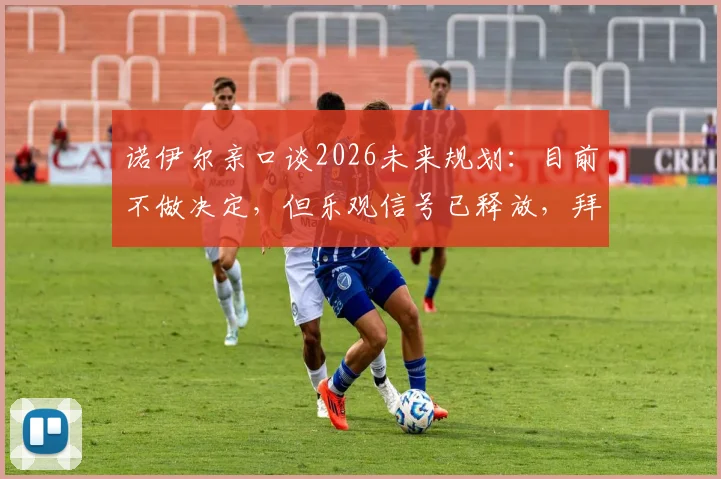 诺伊尔亲口谈2026未来规划：目前不做决定，但乐观信号已释放，拜仁球迷吃下定心丸