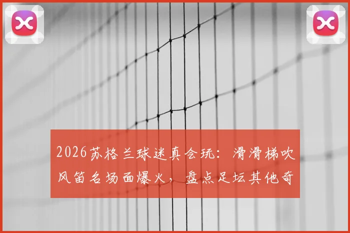 2026苏格兰球迷真会玩:滑滑梯吹风笛名场面爆火,盘点足坛其他奇葩球迷搞笑瞬间