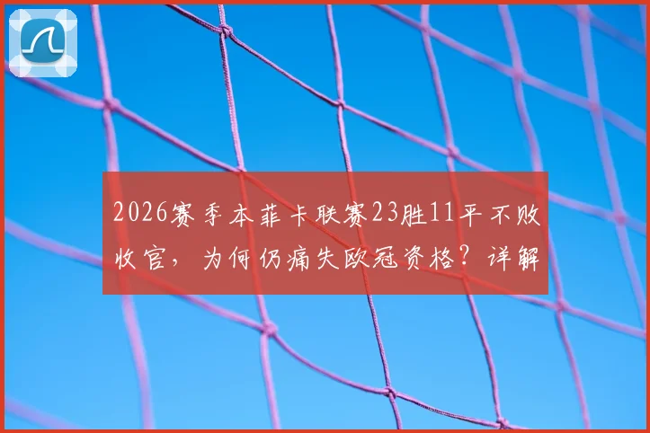 2026赛季本菲卡联赛23胜11平不败收官，为何仍痛失欧冠资格？详解葡超名额争夺战与球迷真实心声