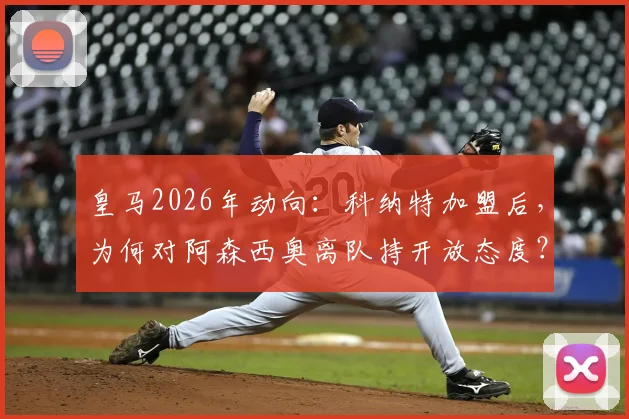 皇马2026年动向：科纳特加盟后，为何对阿森西奥离队持开放态度？未来去向分析