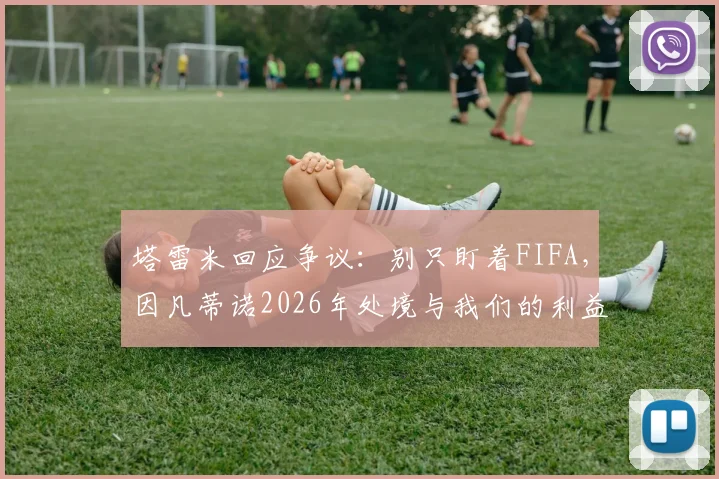 塔雷米回应争议：别只盯着FIFA，因凡蒂诺2026年处境与我们的利益考量