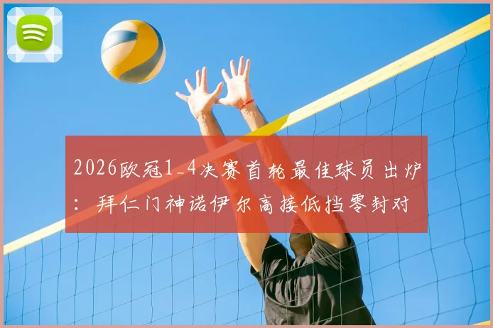 2026欧冠1_4决赛首轮最佳球员出炉:拜仁门神诺伊尔高接低挡零封对手,关键扑救数据全解析