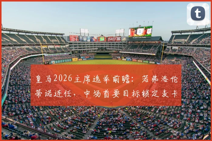 皇马2026主席选举前瞻:若弗洛伦蒂诺连任,中场首要目标锁定麦卡利斯特,解析转会可能性与阵容影响