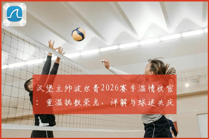 汉堡主帅波尔青2026赛季温情收官：重温执教荣光，详解与球迷共庆活动细节