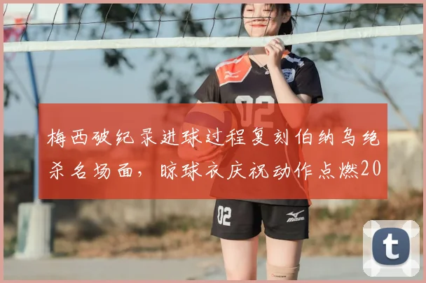 梅西破纪录进球过程复刻伯纳乌绝杀名场面，晾球衣庆祝动作点燃2026年足坛回忆