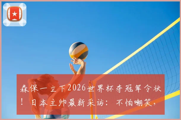 森保一立下2026世界杯夺冠军令状！日本主帅最新采访：不怕嘲笑，梦想终将成真