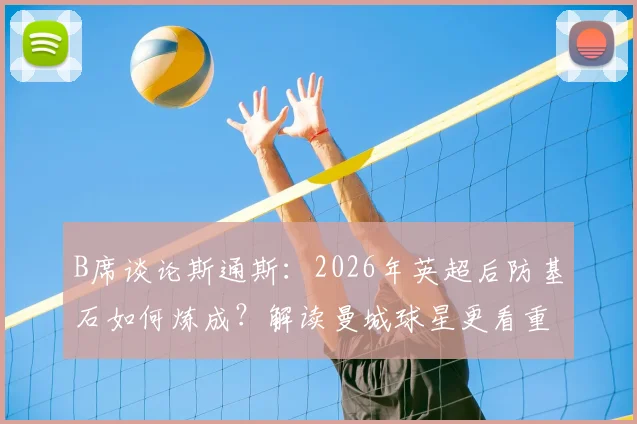 B席谈论斯通斯:2026年英超后防基石如何炼成?解读曼城球星更看重人品的内幕