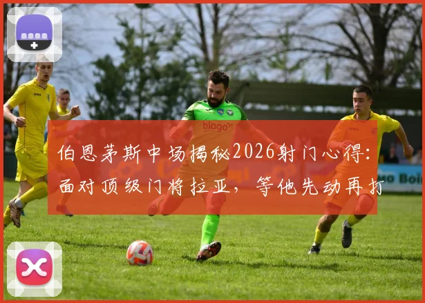 伯恩茅斯中场揭秘2026射门心得:面对顶级门将拉亚,等他先动再打门是取胜关键