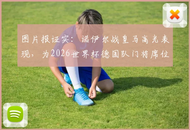 图片报证实:诺伊尔战皇马高光表现,为2026世界杯德国队门将席位保留希望,入选大名单仍存机会
