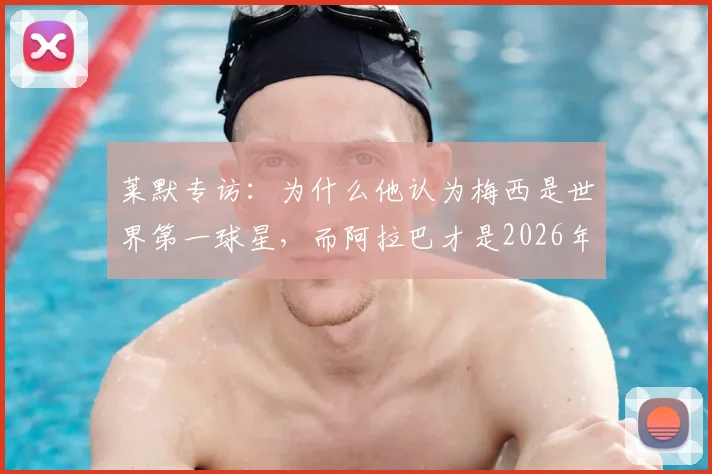 莱默专访:为什么他认为梅西是世界第一球星,而阿拉巴才是2026年拜仁最伟大的传奇