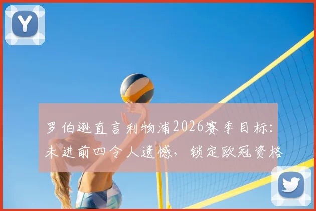 罗伯逊直言利物浦2026赛季目标：未进前四令人遗憾，锁定欧冠资格是底线要求