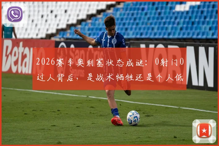 2026赛季奥利塞状态成谜：0射门0过人背后，是战术牺牲还是个人低谷？水晶宫球迷热议