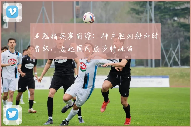 亚冠精英赛前瞻:神户胜利船加时晋级,吉达国民成沙特独苗