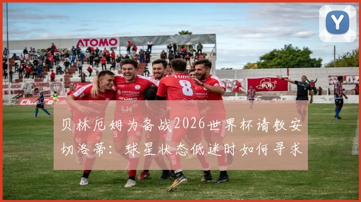 贝林厄姆为备战2026世界杯请教安切洛蒂：球星状态低迷时如何寻求突破？