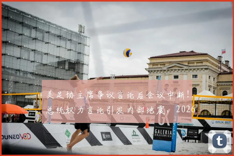 美足协主席争议言论后会议中断！总统权力言论引发内部地震，2026世界杯筹备蒙阴影