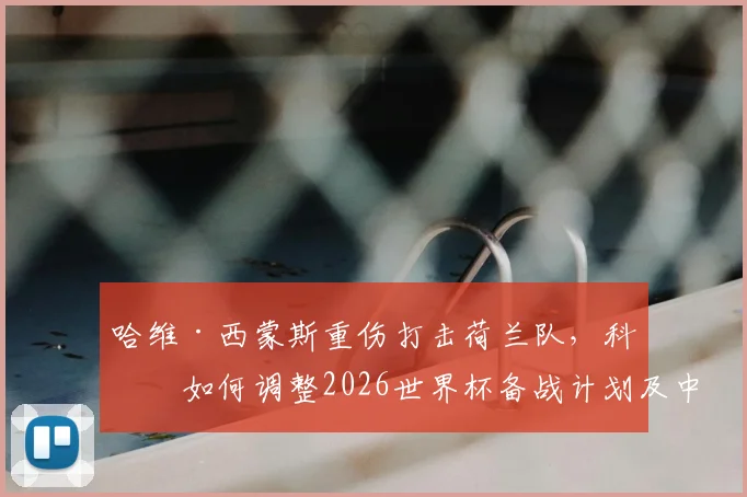 哈维·西蒙斯重伤打击荷兰队，科曼如何调整2026世界杯备战计划及中场备选方案解析