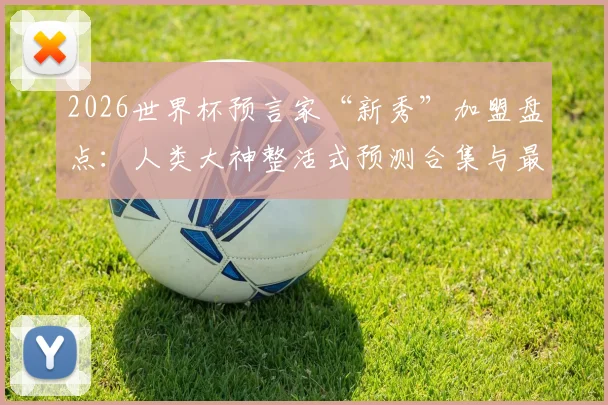 2026世界杯预言家“新秀”加盟盘点：人类大神整活式预测合集与最新排名分析
