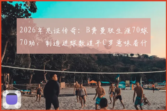 2026年见证传奇:B费曼联生涯70球70助,制造进球数追平C罗意味着什么?