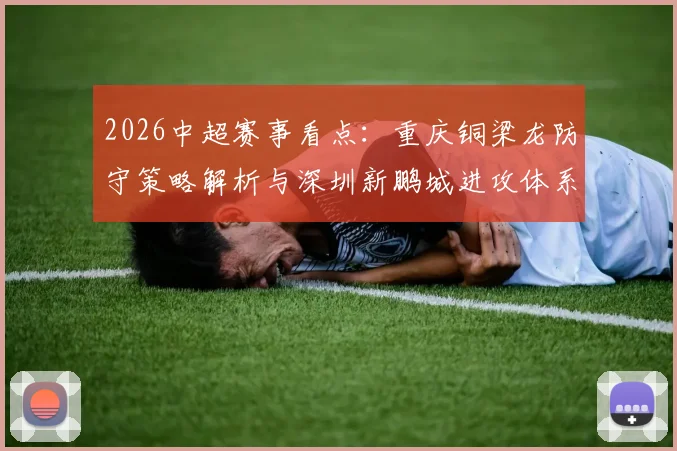 2026中超赛事看点:重庆铜梁龙防守策略解析与深圳新鹏城进攻体系观察,附关键对决预测
