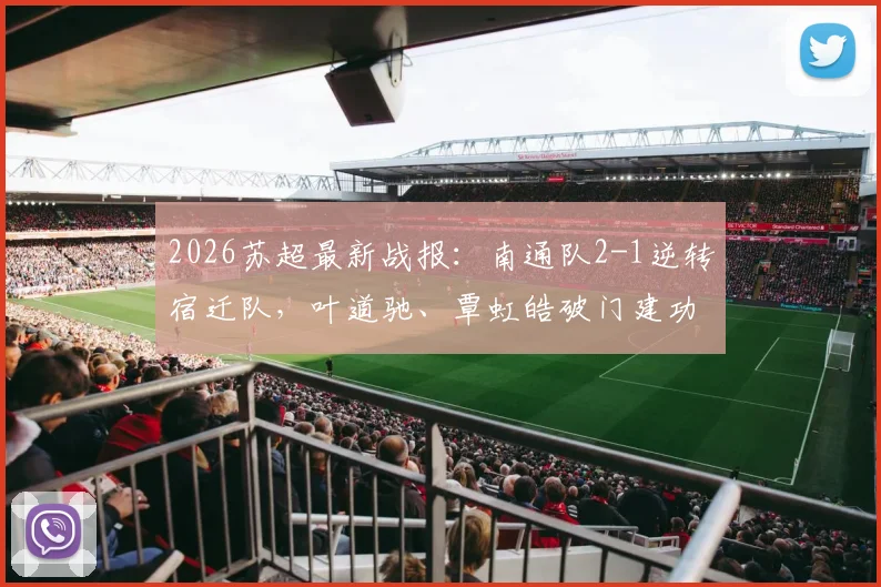 2026苏超最新战报：南通队2-1逆转宿迁队，叶道驰、覃虹皓破门建功，附比赛关键数据回顾